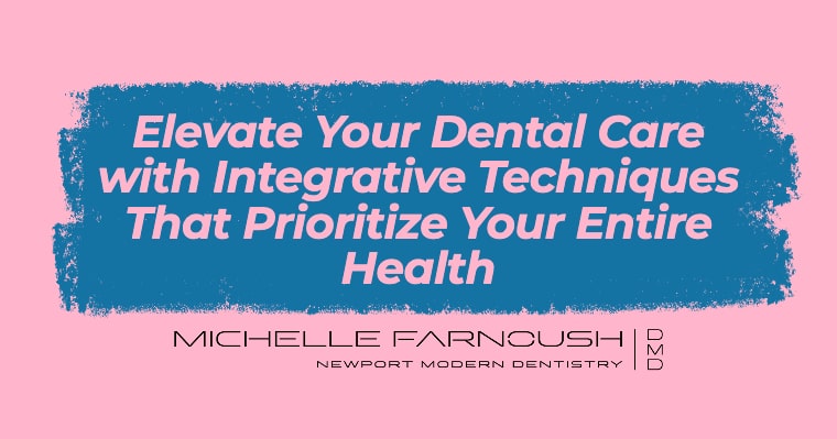 Integrative Techniques to Elevate Your Dental Care and Prioritize Your Entire Health